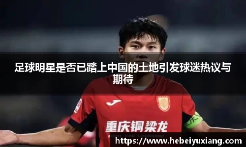 足球明星是否已踏上中国的土地引发球迷热议与期待