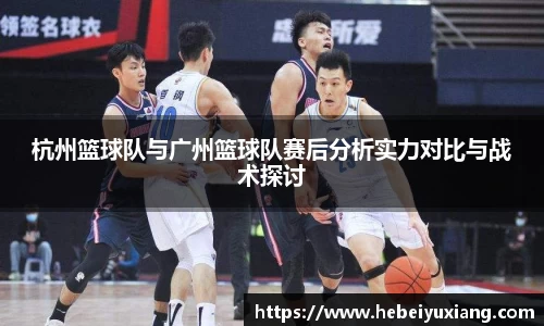 杭州篮球队与广州篮球队赛后分析实力对比与战术探讨